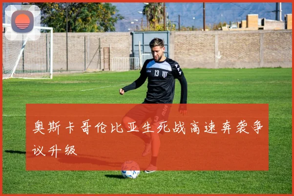 奥斯卡哥伦比亚生死战高速奔袭争议升级