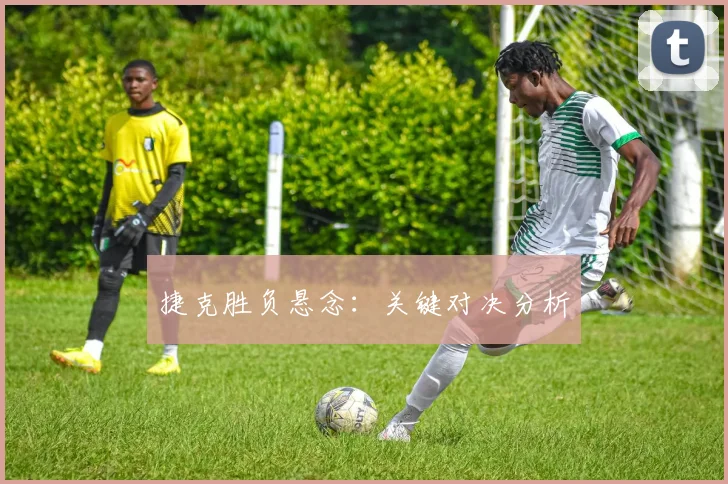 捷克胜负悬念：关键对决分析