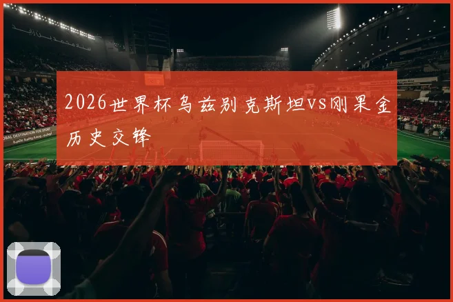 2026世界杯乌兹别克斯坦vs刚果金历史交锋
