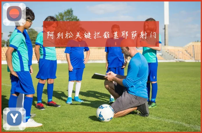 阿利松关键拦截基耶萨射门