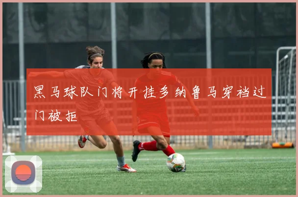 黑马球队门将开挂多纳鲁马穿裆过门被拒