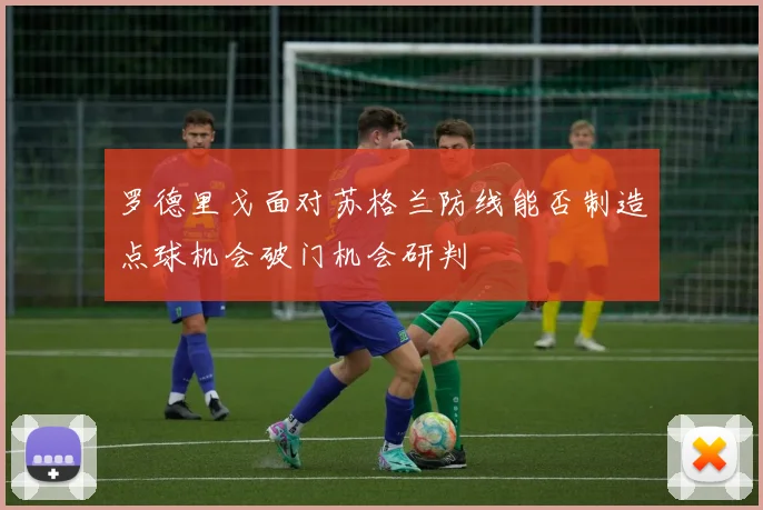 罗德里戈面对苏格兰防线能否制造点球机会破门机会研判