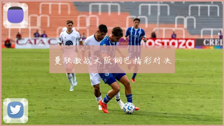 曼联激战大阪钢巴精彩对决