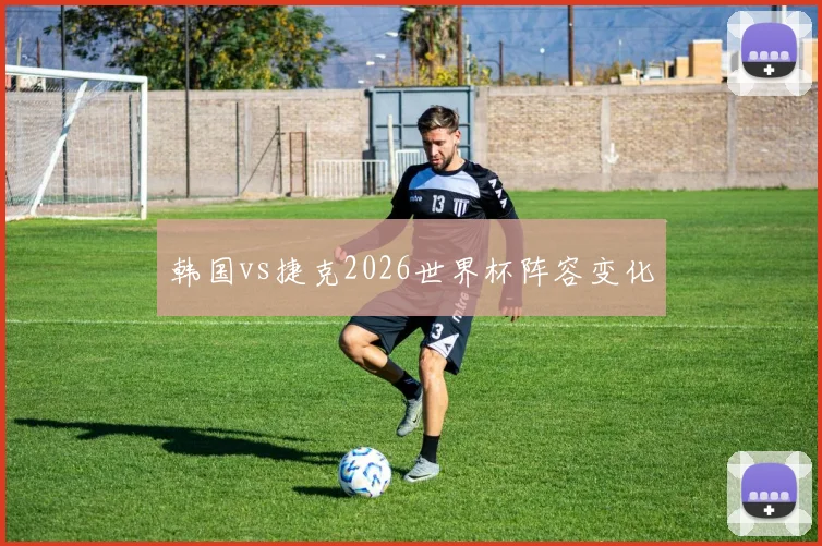 韩国vs捷克2026世界杯阵容变化