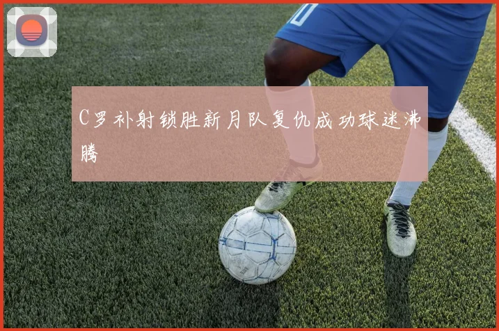 C罗补射锁胜新月队复仇成功球迷沸腾