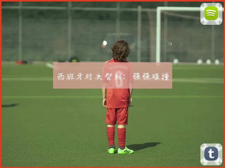 西班牙对决智利：强强碰撞