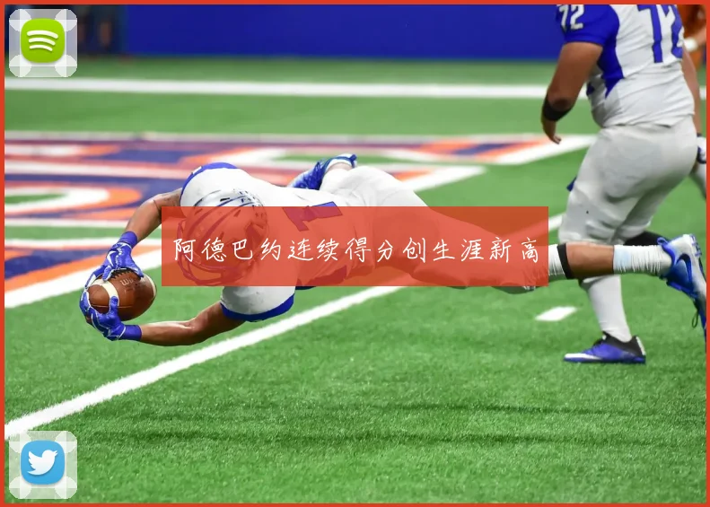 阿德巴约连续得分创生涯新高