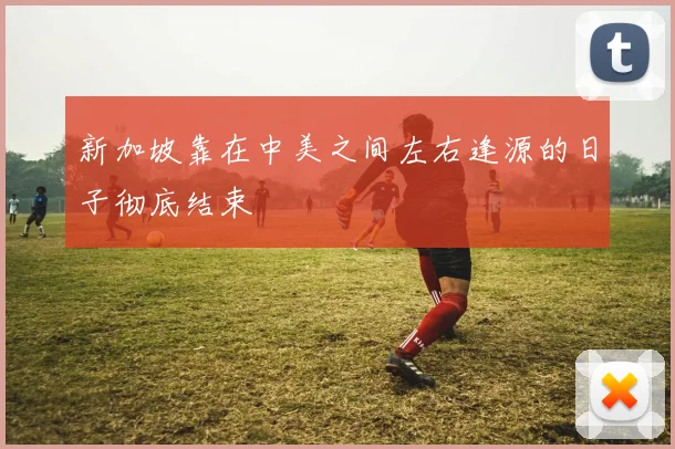 新加坡靠在中美之间左右逢源的日子彻底结束