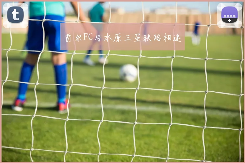 首尔FC与水原三星狭路相逢