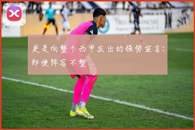 更是向整个西甲发出的强势宣言：即便阵容不整