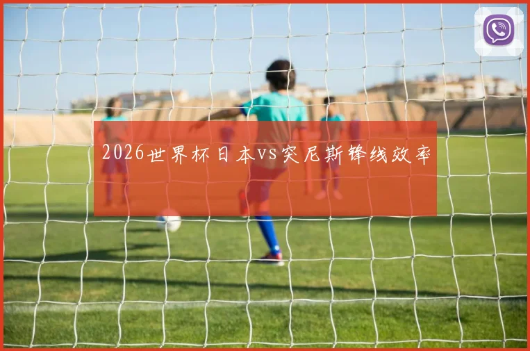 2026世界杯日本vs突尼斯锋线效率