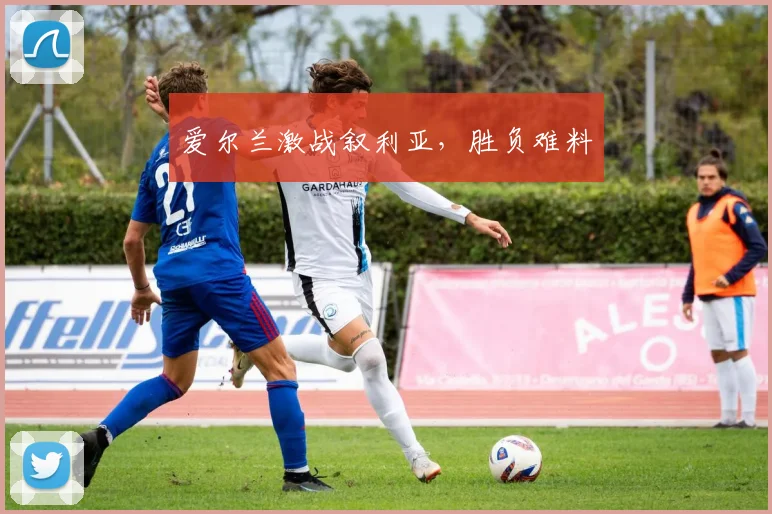 爱尔兰激战叙利亚，胜负难料