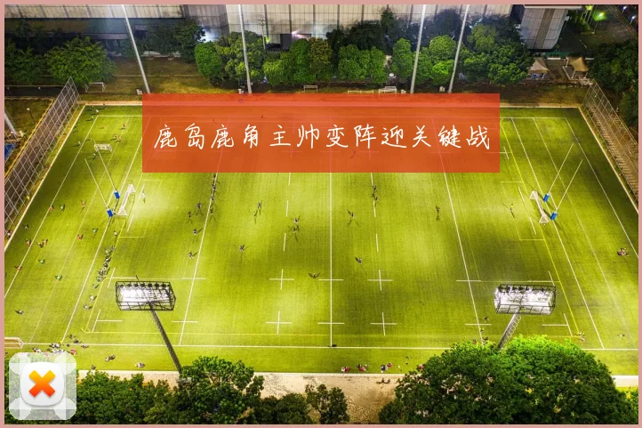 鹿岛鹿角主帅变阵迎关键战