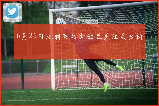 6月26日比利时对新西兰关注度分析
