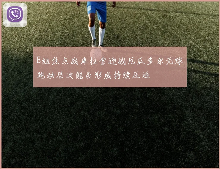 E组焦点战库拉索迎战厄瓜多尔无球跑动层次能否形成持续压迫