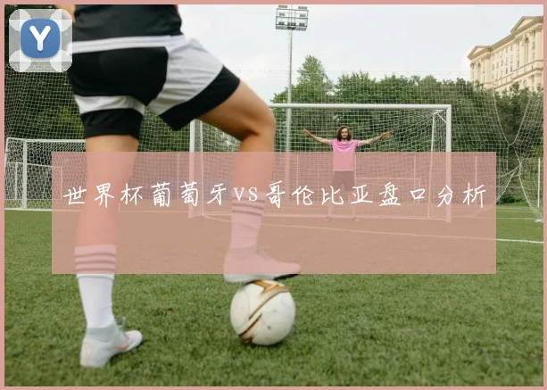 世界杯葡萄牙vs哥伦比亚盘口分析