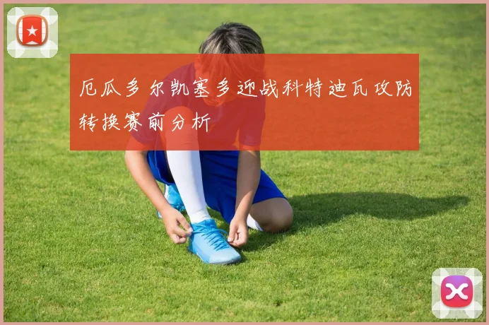 厄瓜多尔凯塞多迎战科特迪瓦攻防转换赛前分析