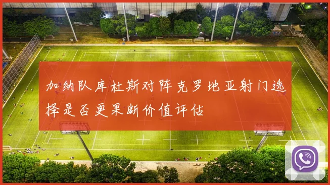 加纳队库杜斯对阵克罗地亚射门选择是否更果断价值评估