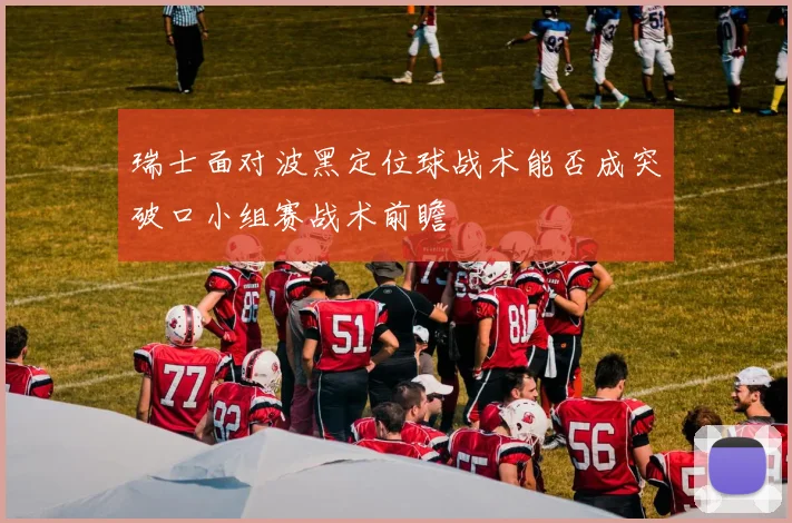 瑞士面对波黑定位球战术能否成突破口小组赛战术前瞻