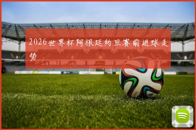 2026世界杯阿根廷约旦赛前进球走势