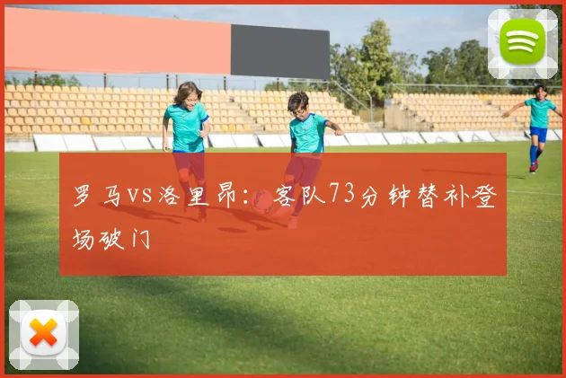 罗马vs洛里昂：客队73分钟替补登场破门