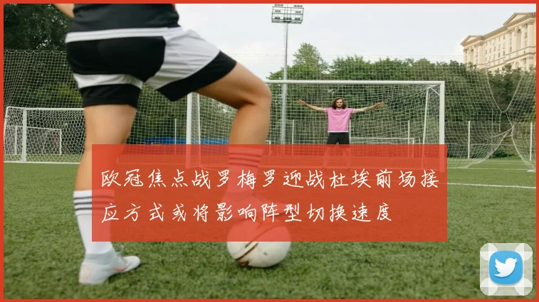 欧冠焦点战罗梅罗迎战杜埃前场接应方式或将影响阵型切换速度