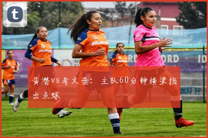 黄潜vs考文垂:主队60分钟横梁挡出点球