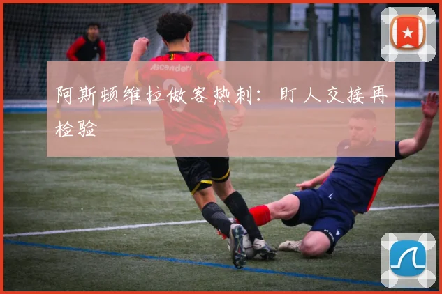 阿斯顿维拉做客热刺：盯人交接再检验
