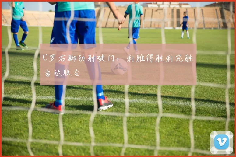 C罗右脚劲射破门,利雅得胜利完胜吉达联合