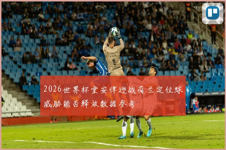 2026世界杯堂安律迎战荷兰定位球威胁能否释放数据参考