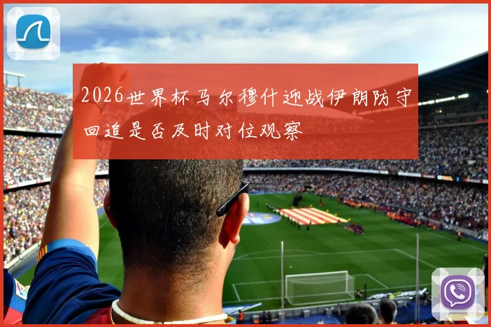 2026世界杯马尔穆什迎战伊朗防守回追是否及时对位观察