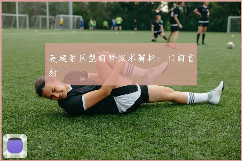 英超禁区型前锋技术解析,门前首射