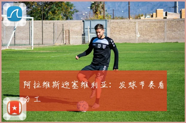 阿拉维斯迎塞维利亚:发球节奏看分工