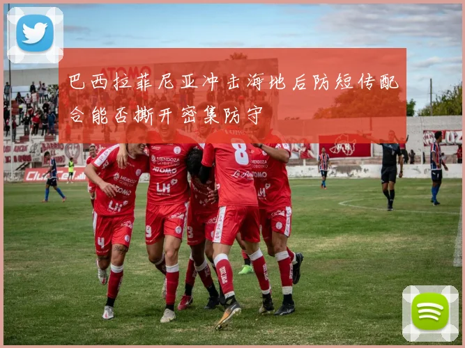 巴西拉菲尼亚冲击海地后防短传配合能否撕开密集防守
