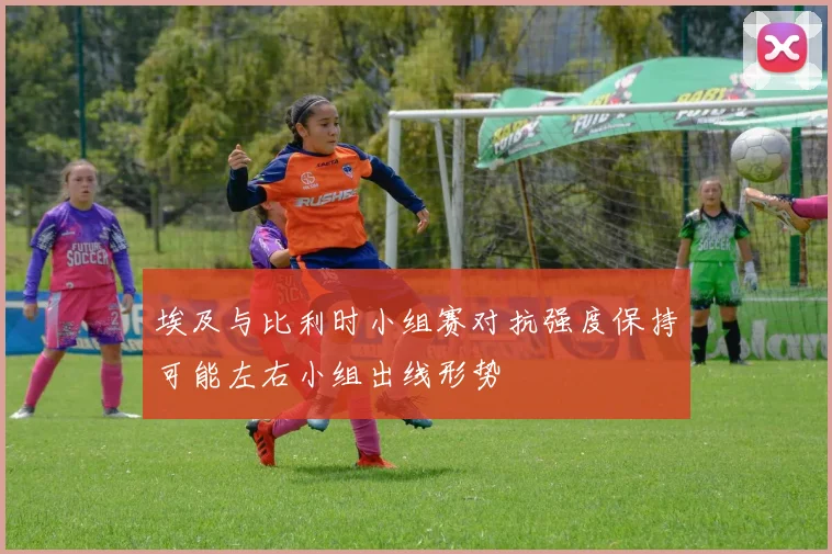 埃及与比利时小组赛对抗强度保持可能左右小组出线形势