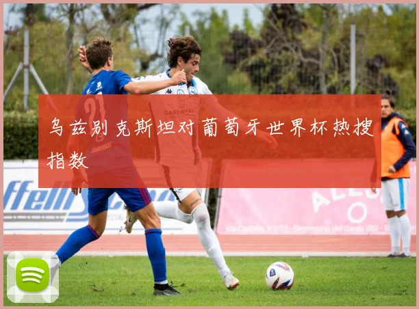 乌兹别克斯坦对葡萄牙世界杯热搜指数