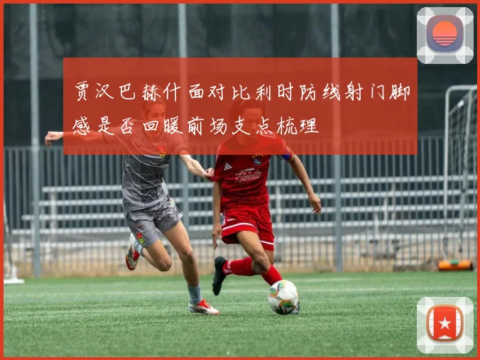 贾汉巴赫什面对比利时防线射门脚感是否回暖前场支点梳理