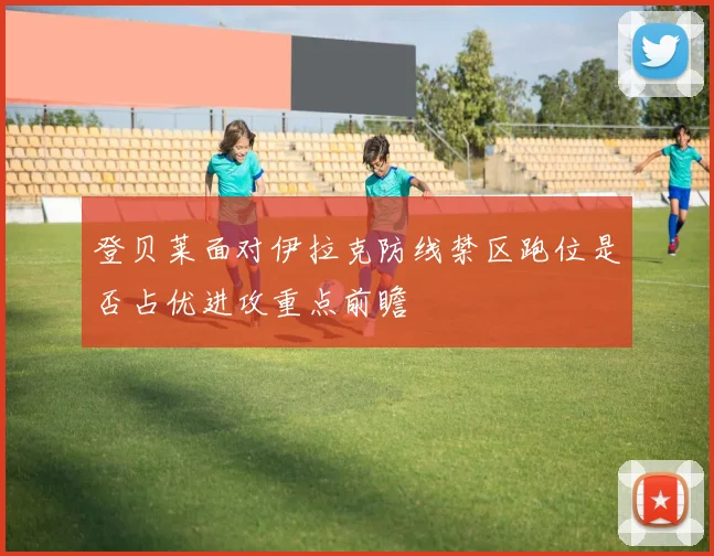登贝莱面对伊拉克防线禁区跑位是否占优进攻重点前瞻