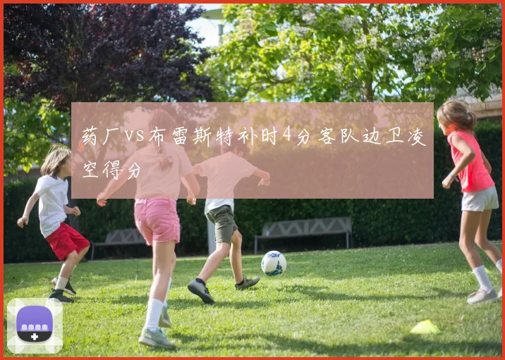 药厂vs布雷斯特补时4分客队边卫凌空得分