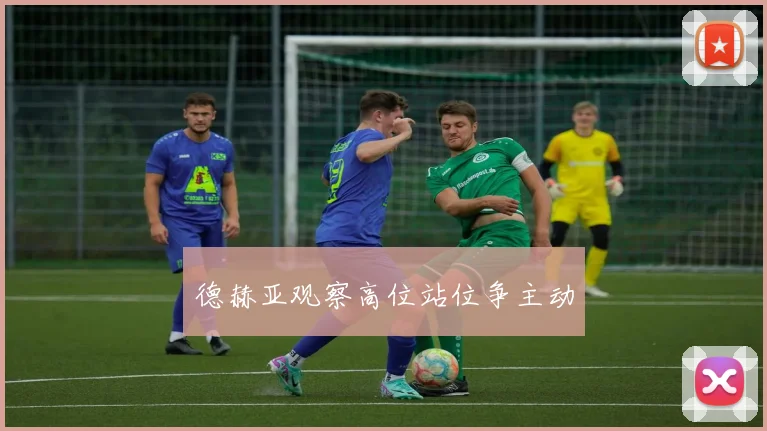 德赫亚观察高位站位争主动