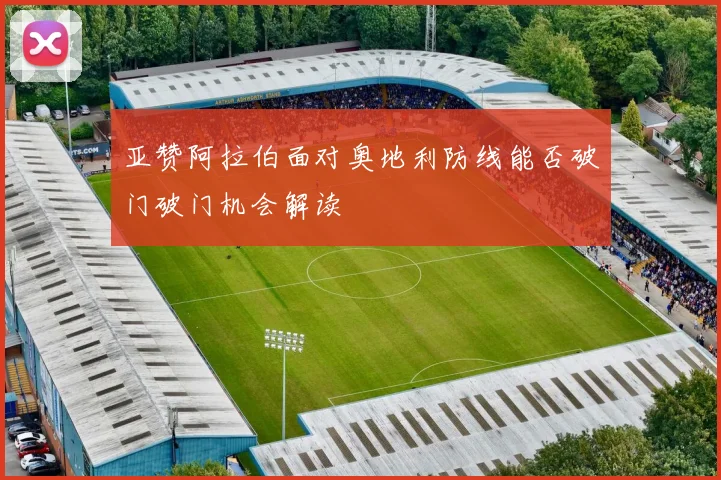 亚赞阿拉伯面对奥地利防线能否破门破门机会解读