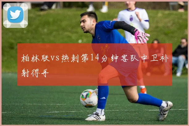 柏林联vs热刺第14分钟客队中卫补射得手