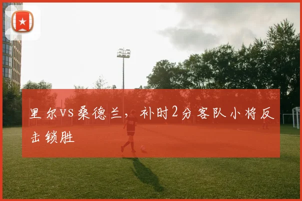 里尔vs桑德兰,补时2分客队小将反击锁胜