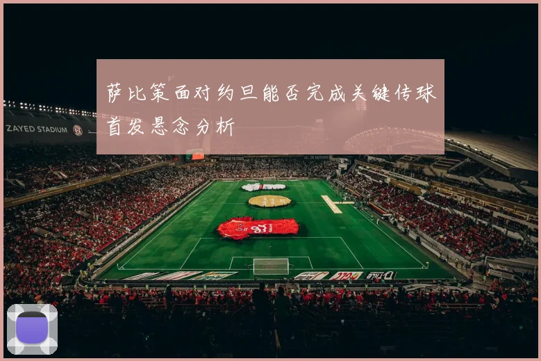 萨比策面对约旦能否完成关键传球首发悬念分析
