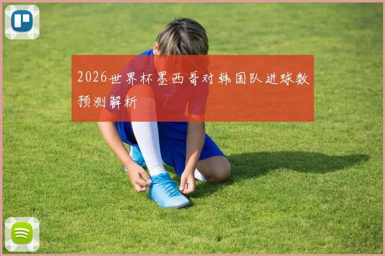 2026世界杯墨西哥对韩国队进球数预测解析