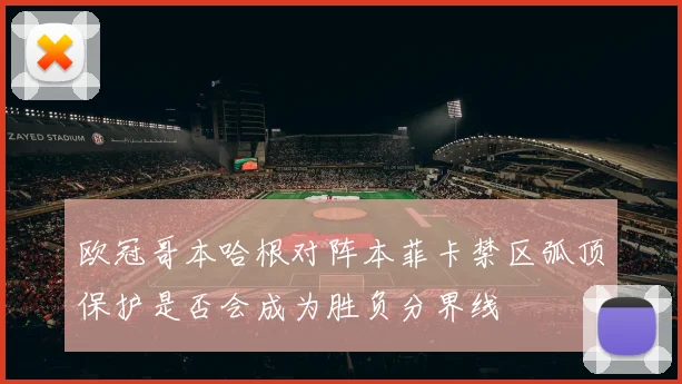 欧冠哥本哈根对阵本菲卡禁区弧顶保护是否会成为胜负分界线