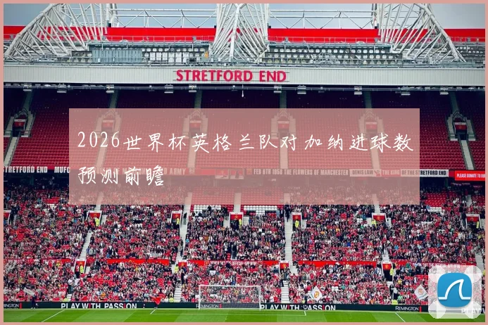 2026世界杯英格兰队对加纳进球数预测前瞻